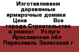 Изготавливаем деревянные ярмарочные домики › Цена ­ 125 000 - Все города Строительство и ремонт » Услуги   . Ярославская обл.,Переславль-Залесский г.